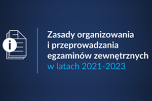 Zasady organizowania i przeprowadzania egzaminów zewnętrznych w latach 2021-2023